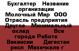 Бухгалтер › Название организации ­ Молочный Мир, ООО › Отрасль предприятия ­ Другое › Минимальный оклад ­ 30 000 - Все города Работа » Вакансии   . Дагестан респ.,Махачкала г.